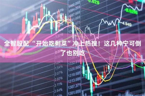 全智股配 “开始吃剩菜”冲上热搜！这几种宁可倒了也别吃