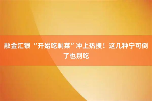 融金汇银 “开始吃剩菜”冲上热搜!这几种宁可倒了也别吃