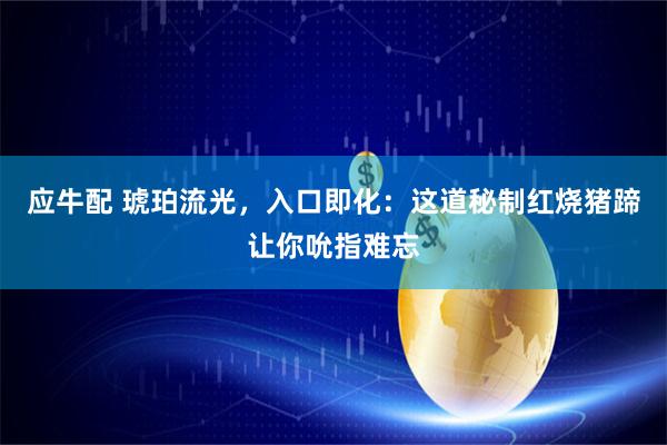 应牛配 琥珀流光,入口即化:这道秘制红烧猪蹄让你吮指难忘