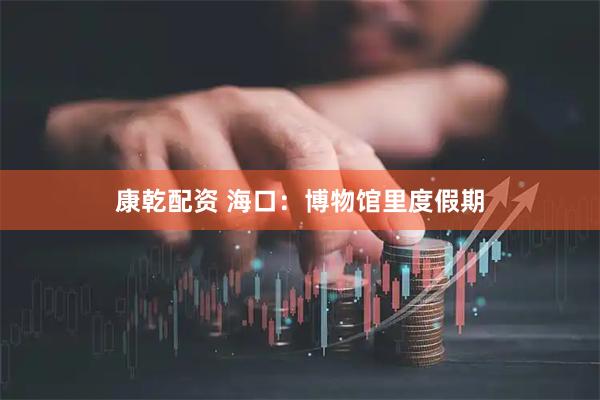 康乾配资 海口：博物馆里度假期
