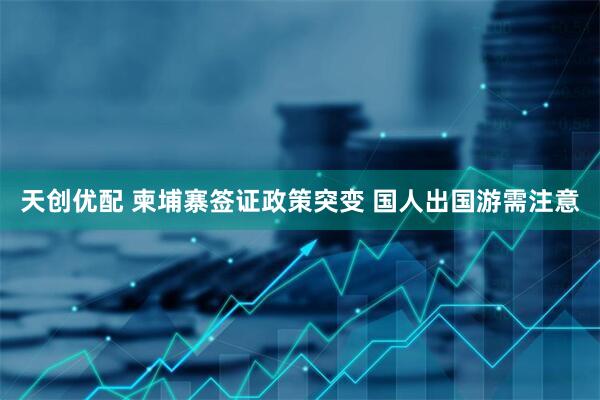 天创优配 柬埔寨签证政策突变 国人出国游需注意
