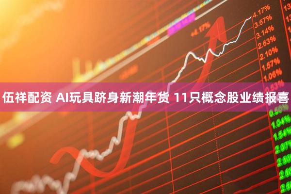 伍祥配资 AI玩具跻身新潮年货 11只概念股业绩报喜