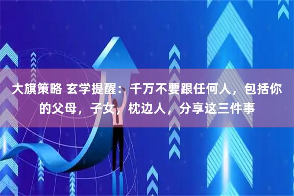 大旗策略 玄学提醒：千万不要跟任何人，包括你的父母，子女，枕边人，分享这三件事