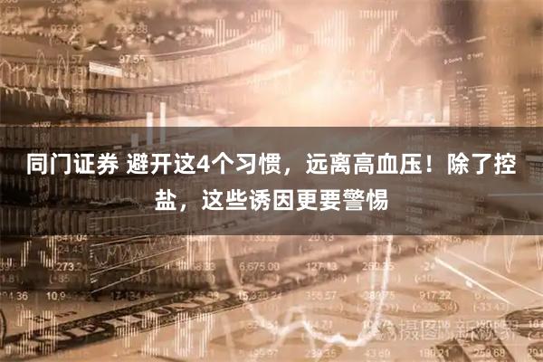 同门证券 避开这4个习惯，远离高血压！除了控盐，这些诱因更要警惕