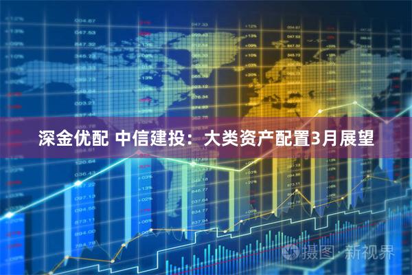 深金优配 中信建投：大类资产配置3月展望