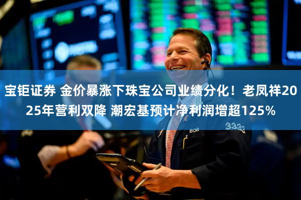 宝钜证券 金价暴涨下珠宝公司业绩分化！老凤祥2025年营利双降 潮宏基预计净利润增超125%