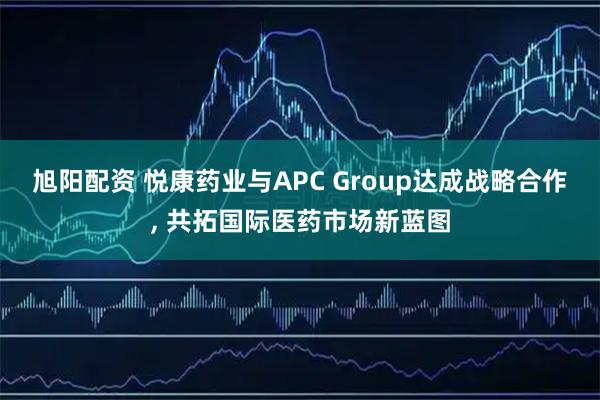 旭阳配资 悦康药业与APC Group达成战略合作, 共拓国际医药市场新蓝图