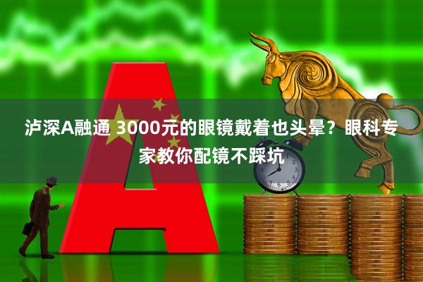 泸深A融通 3000元的眼镜戴着也头晕？眼科专家教你配镜不踩坑