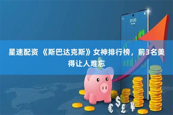 星速配资 《斯巴达克斯》女神排行榜，前3名美得让人难忘