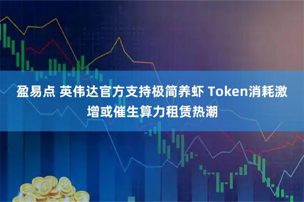 盈易点 英伟达官方支持极简养虾 Token消耗激增或催生算力租赁热潮