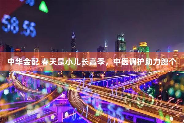 中华金配 春天是小儿长高季，中医调护助力蹿个