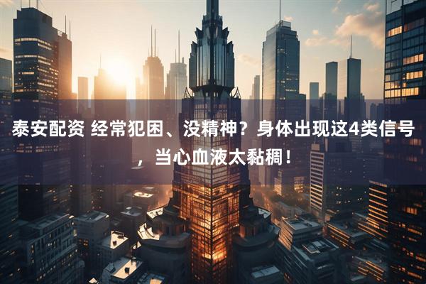 泰安配资 经常犯困、没精神？身体出现这4类信号，当心血液太黏稠！