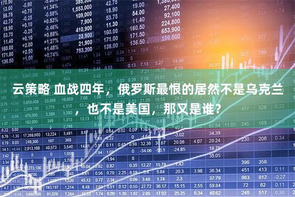 云策略 血战四年，俄罗斯最恨的居然不是乌克兰，也不是美国，那又是谁？
