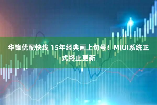 华锋优配快线 15年经典画上句号！MIUI系统正式终止更新