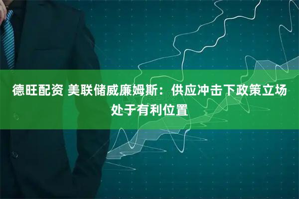 德旺配资 美联储威廉姆斯：供应冲击下政策立场处于有利位置