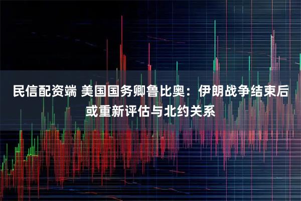 民信配资端 美国国务卿鲁比奥:伊朗战争结束后或重新评估与北约关系