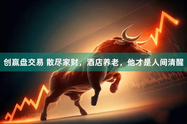 创赢盘交易 散尽家财,酒店养老,他才是人间清醒