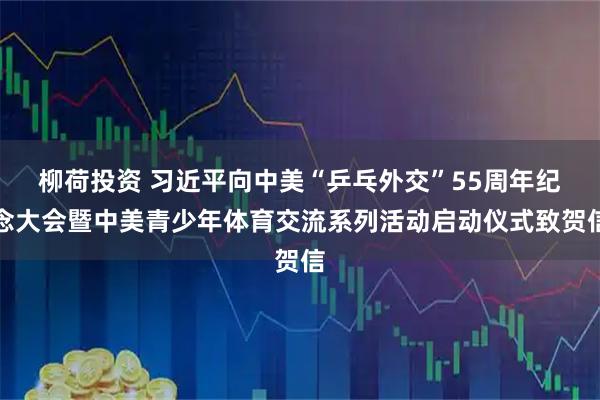 柳荷投资 习近平向中美“乒乓外交”55周年纪念大会暨中美青少年体育交流系列活动启动仪式致贺信