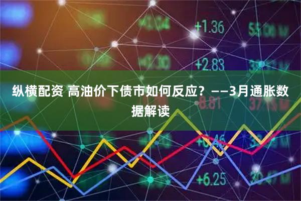 纵横配资 高油价下债市如何反应？——3月通胀数据解读
