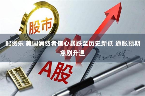 配资乐 美国消费者信心暴跌至历史新低 通胀预期急剧升温
