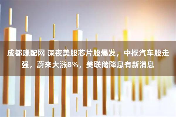 成都赚配网 深夜美股芯片股爆发，中概汽车股走强，蔚来大涨8%，美联储降息有新消息