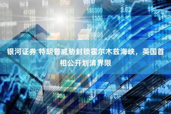 银河证券 特朗普威胁封锁霍尔木兹海峡，英国首相公开划清界限