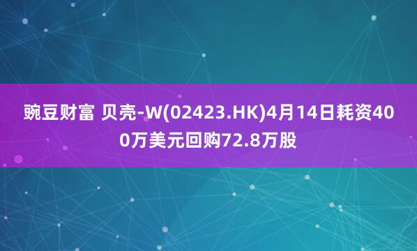 豌豆财富 贝壳-W(02423.HK)4月14日耗资400万美元回购72.8万股