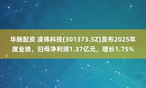 华融配资 凌玮科技(301373.SZ)发布2025年度业绩，归母净利润1.37亿元，增长1.75%