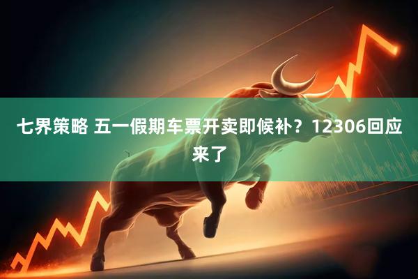 七界策略 五一假期车票开卖即候补?12306回应来了
