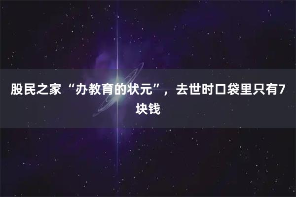 股民之家 “办教育的状元”，去世时口袋里只有7块钱