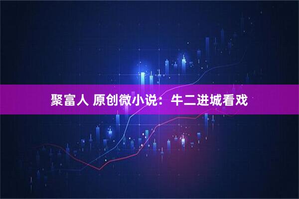 聚富人 原创微小说：牛二进城看戏