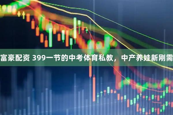 富豪配资 399一节的中考体育私教，中产养娃新刚需