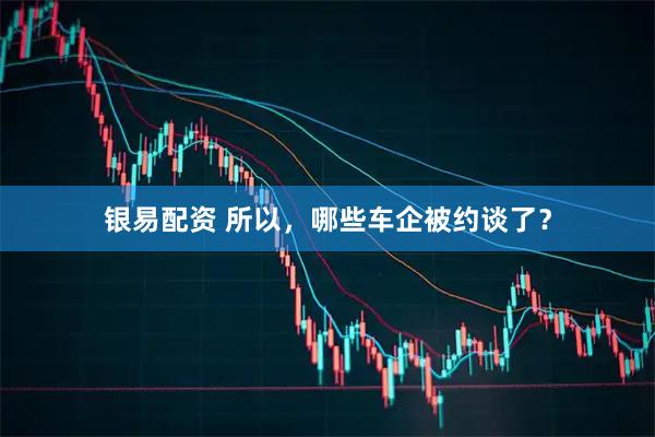 银易配资 所以,哪些车企被约谈了?