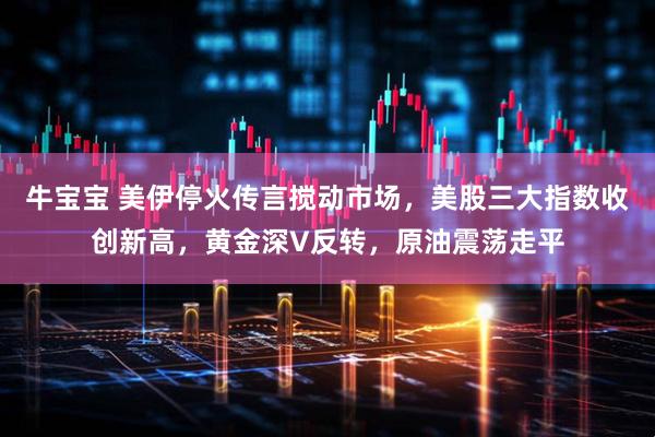 牛宝宝 美伊停火传言搅动市场，美股三大指数收创新高，黄金深V反转，原油震荡走平