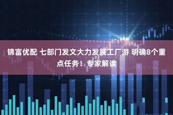 锦富优配 七部门发文大力发展工厂游 明确8个重点任务！专家解读