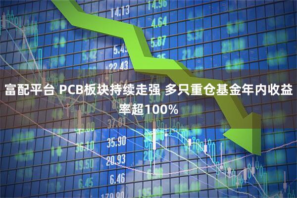 富配平台 PCB板块持续走强 多只重仓基金年内收益率超100%