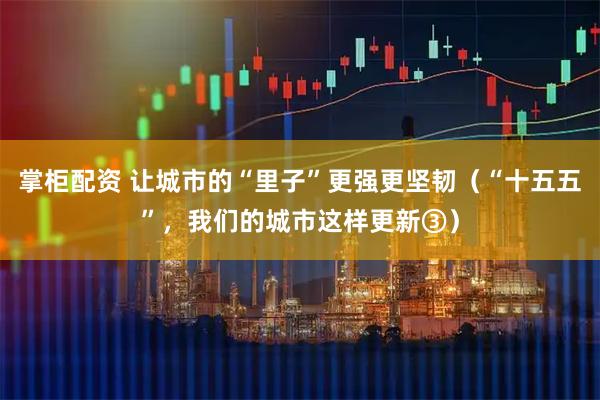 掌柜配资 让城市的“里子”更强更坚韧（“十五五”，我们的城市这样更新③）