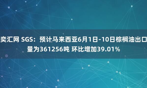 奕汇网 SGS：预计马来西亚6月1日-10日棕榈油出口量为361256吨 环比增加39.01%