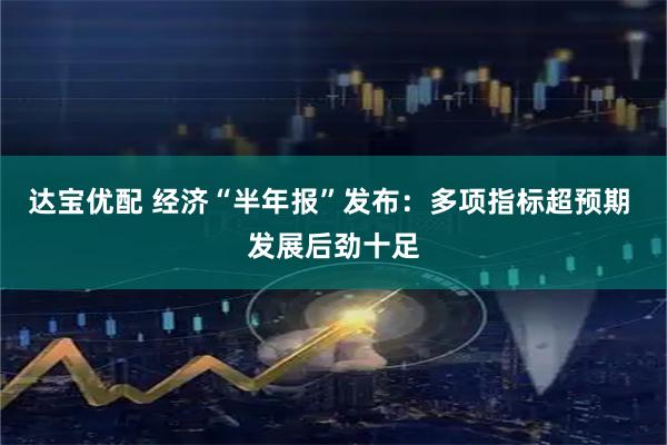 达宝优配 经济“半年报”发布：多项指标超预期 发展后劲十足