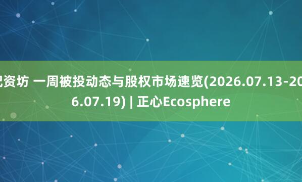 配资坊 一周被投动态与股权市场速览(2026.07.13-2026.07.19) | 正心Ecosphere