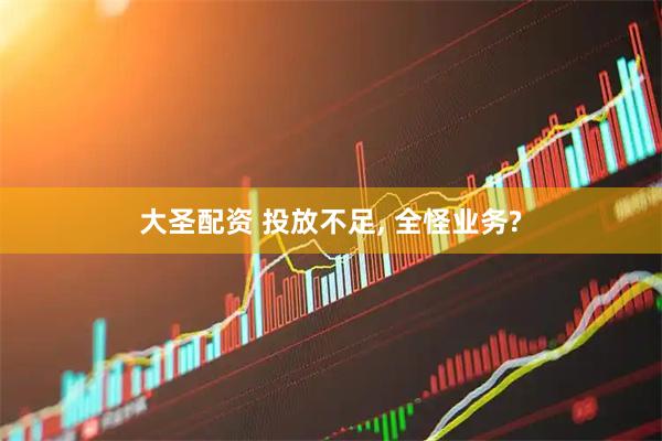 大圣配资 投放不足, 全怪业务?