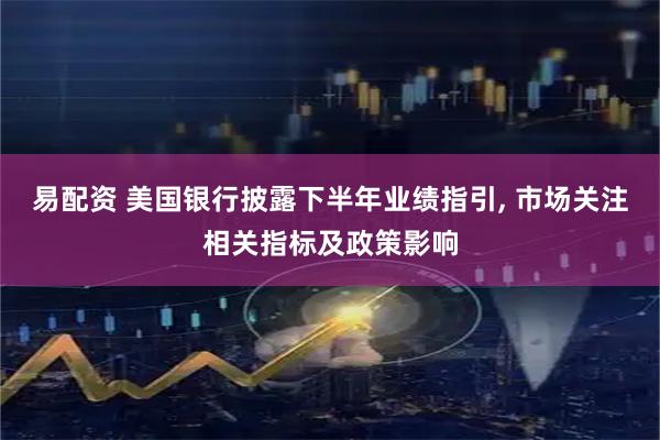 易配资 美国银行披露下半年业绩指引, 市场关注相关指标及政策影响