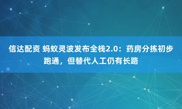 信达配资 蚂蚁灵波发布全栈2.0:药房分拣初步跑通,但替代人工仍有长路