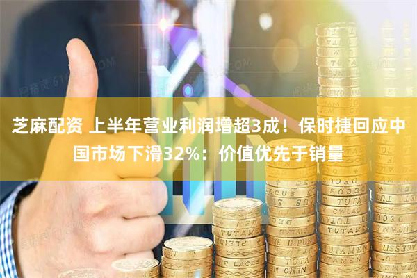 芝麻配资 上半年营业利润增超3成！保时捷回应中国市场下滑32%：价值优先于销量