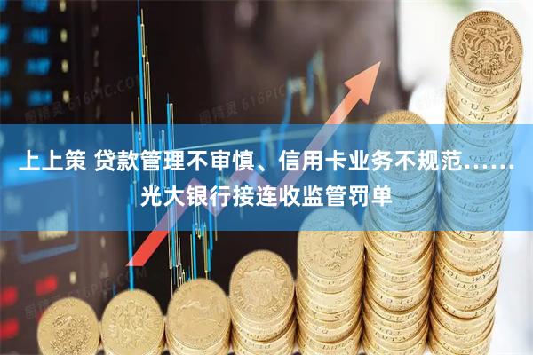 上上策 贷款管理不审慎、信用卡业务不规范……光大银行接连收监管罚单