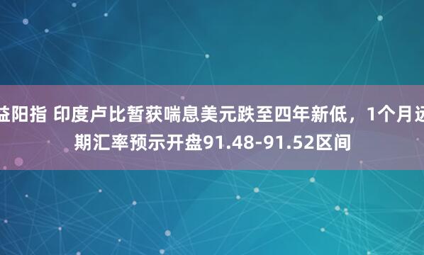 益阳指 印度卢比暂获喘息美元跌至四年新低，1个月远期汇率预示开盘91.48-91.52区间