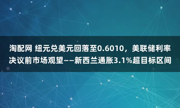 淘配网 纽元兑美元回落至0.6010，美联储利率决议前市场观望——新西兰通胀3.1%超目标区间
