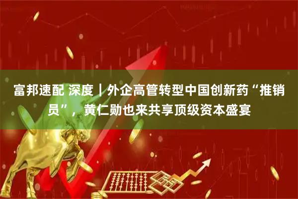富邦速配 深度｜外企高管转型中国创新药“推销员”，黄仁勋也来共享顶级资本盛宴