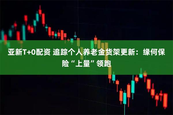 亚新T+0配资 追踪个人养老金货架更新:缘何保险“上量”领跑