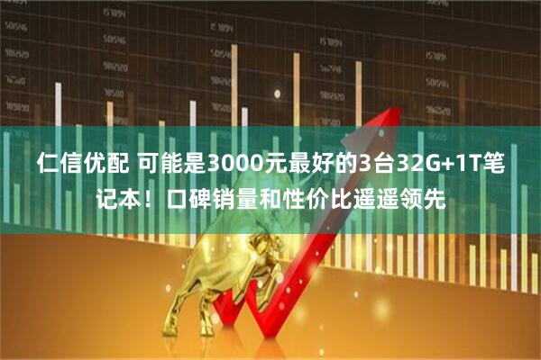 仁信优配 可能是3000元最好的3台32G+1T笔记本！口碑销量和性价比遥遥领先